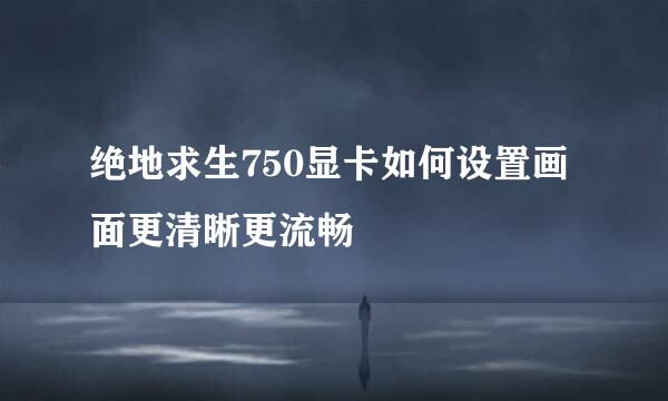 绝地求生750显卡如何设置画面更清晰更流畅