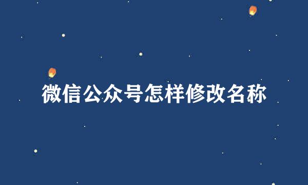 微信公众号怎样修改名称