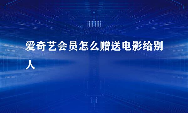 爱奇艺会员怎么赠送电影给别人