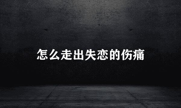 怎么走出失恋的伤痛