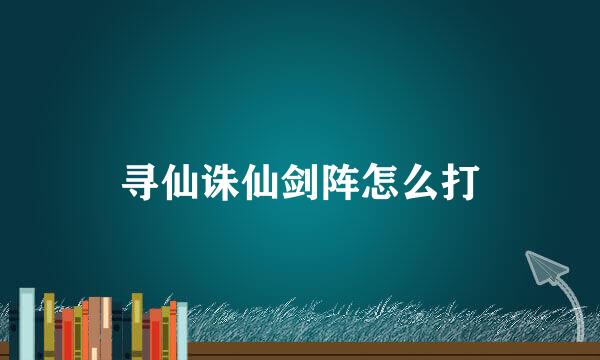 寻仙诛仙剑阵怎么打