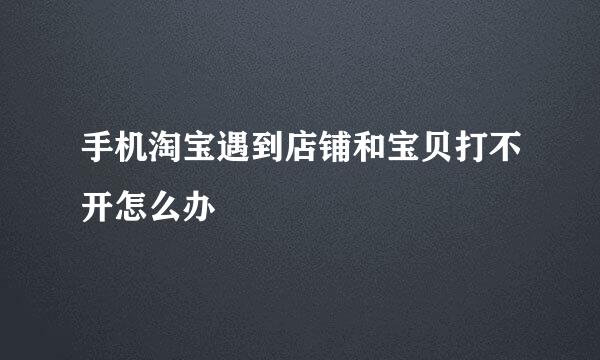手机淘宝遇到店铺和宝贝打不开怎么办