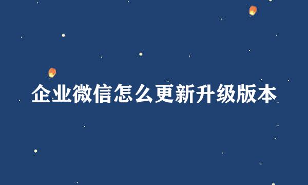 企业微信怎么更新升级版本
