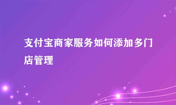 支付宝商家服务如何添加多门店管理