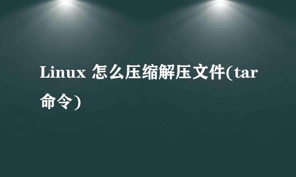 Linux 怎么压缩解压文件(tar命令)