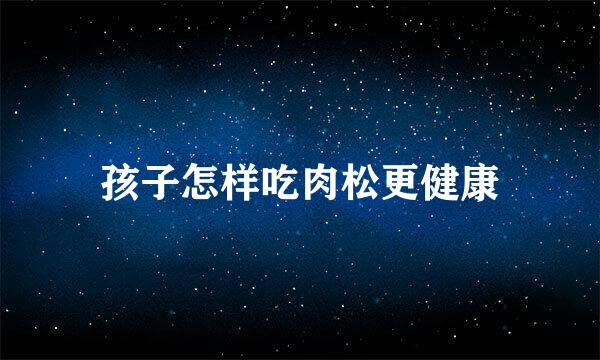 孩子怎样吃肉松更健康