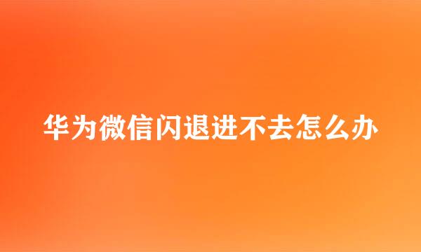 华为微信闪退进不去怎么办