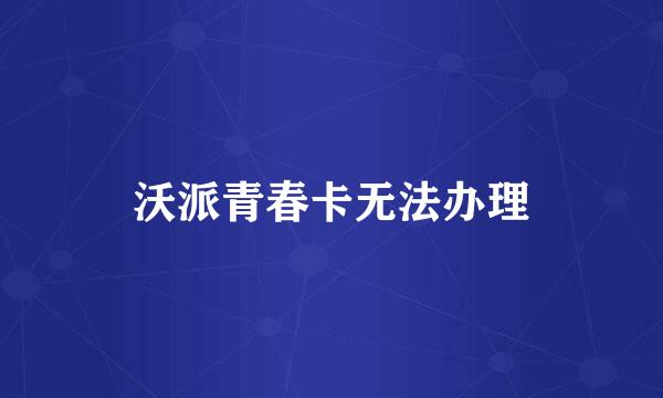 沃派青春卡无法办理