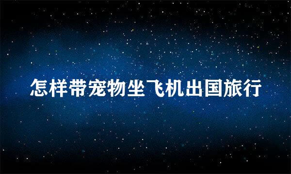 怎样带宠物坐飞机出国旅行