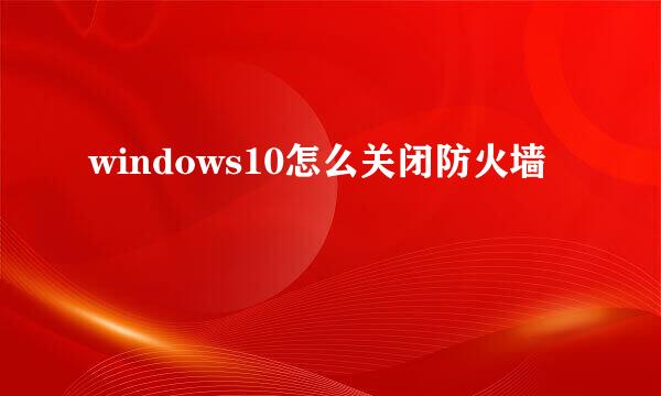 windows10怎么关闭防火墙