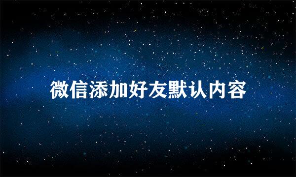 微信添加好友默认内容