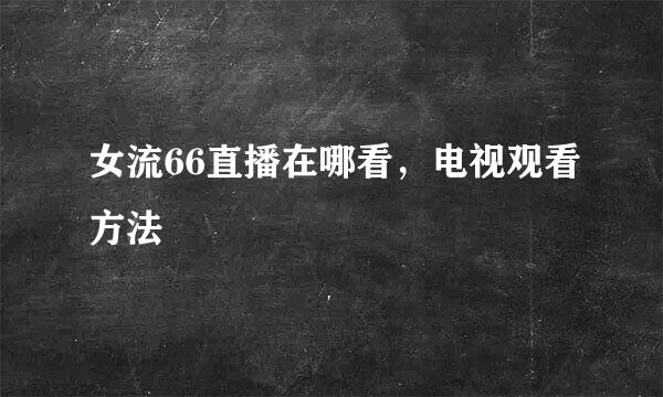 女流66直播在哪看，电视观看方法