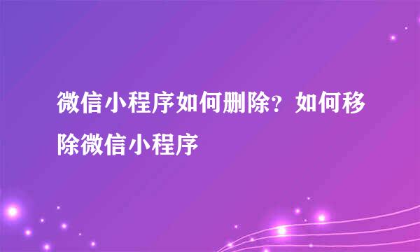 微信小程序如何删除？如何移除微信小程序