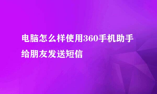 电脑怎么样使用360手机助手给朋友发送短信