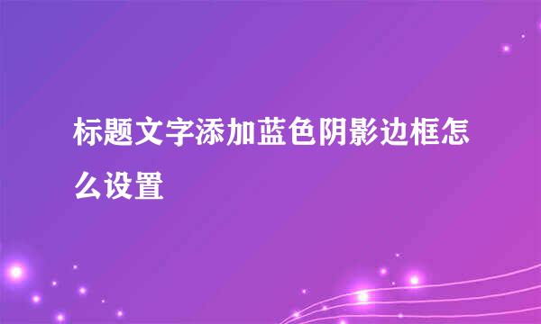 标题文字添加蓝色阴影边框怎么设置