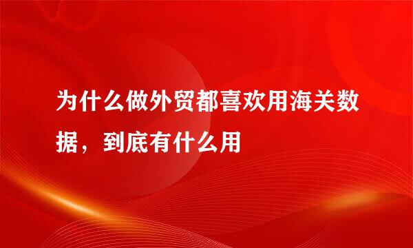 为什么做外贸都喜欢用海关数据，到底有什么用