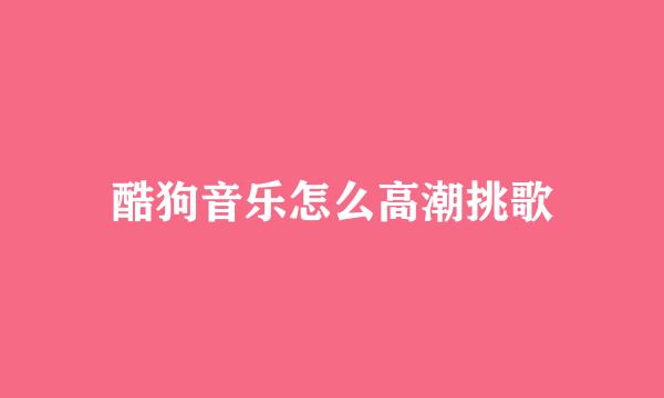 酷狗音乐怎么高潮挑歌