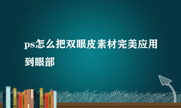 ps怎么把双眼皮素材完美应用到眼部