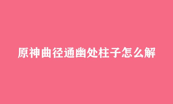 原神曲径通幽处柱子怎么解