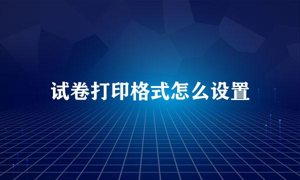 试卷打印格式怎么设置