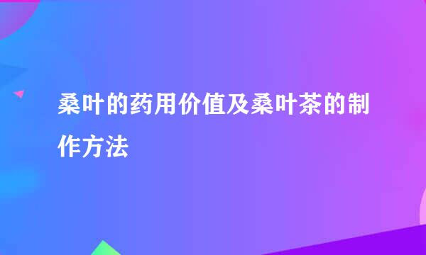 桑叶的药用价值及桑叶茶的制作方法