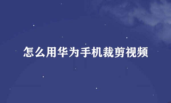 怎么用华为手机裁剪视频