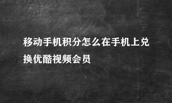 移动手机积分怎么在手机上兑换优酷视频会员
