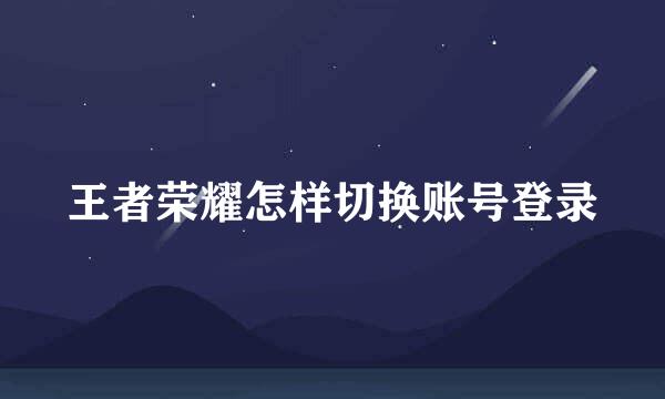 王者荣耀怎样切换账号登录