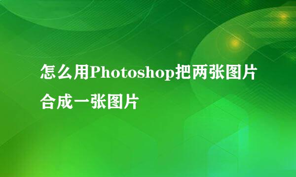 怎么用Photoshop把两张图片合成一张图片