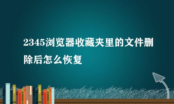 2345浏览器收藏夹里的文件删除后怎么恢复