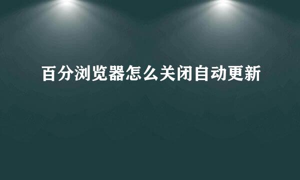 百分浏览器怎么关闭自动更新