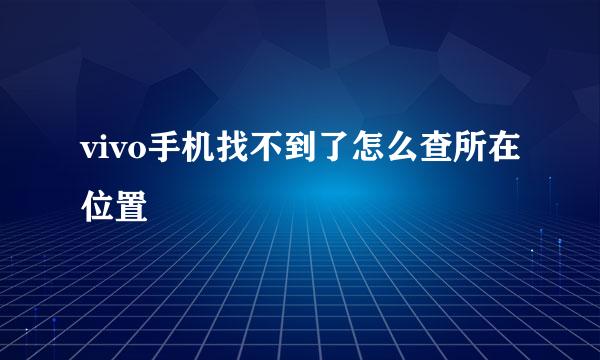 vivo手机找不到了怎么查所在位置