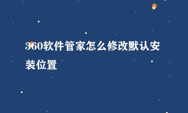 360软件管家怎么修改默认安装位置