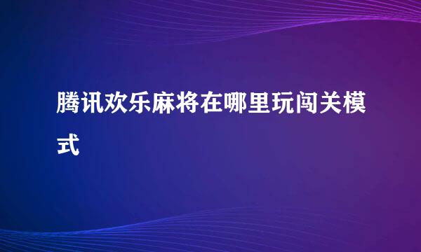 腾讯欢乐麻将在哪里玩闯关模式