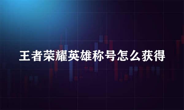 王者荣耀英雄称号怎么获得