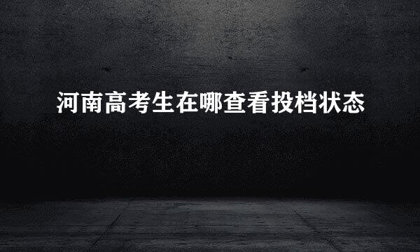 河南高考生在哪查看投档状态