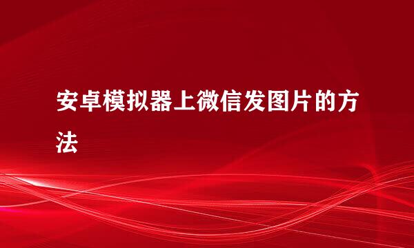 安卓模拟器上微信发图片的方法