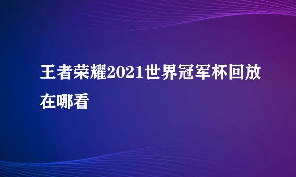 王者荣耀2021世界冠军杯回放在哪看