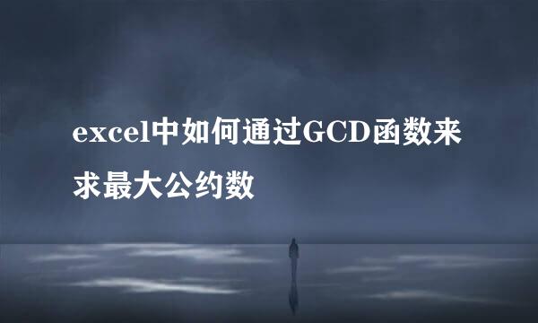 excel中如何通过GCD函数来求最大公约数
