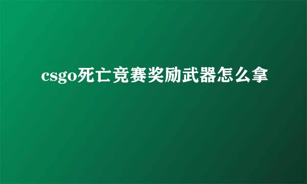 csgo死亡竞赛奖励武器怎么拿