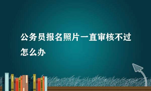 公务员报名照片一直审核不过怎么办