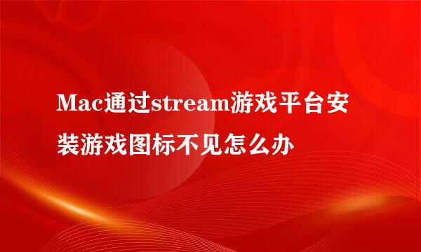 Mac通过stream游戏平台安装游戏图标不见怎么办