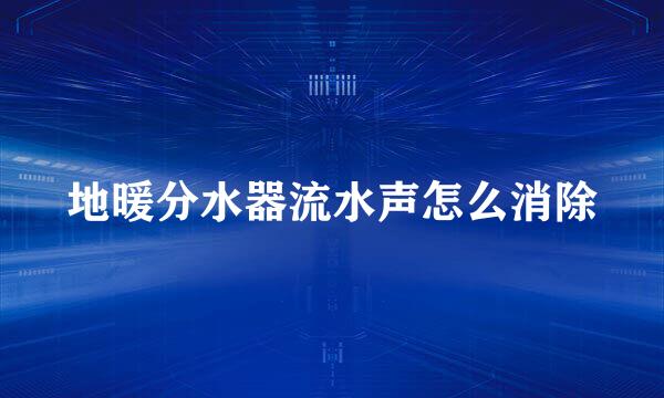 地暖分水器流水声怎么消除
