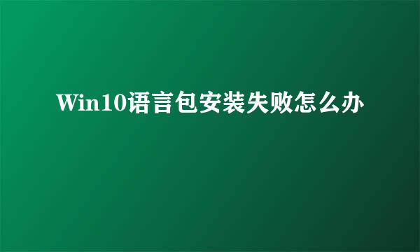 Win10语言包安装失败怎么办