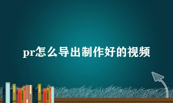 pr怎么导出制作好的视频