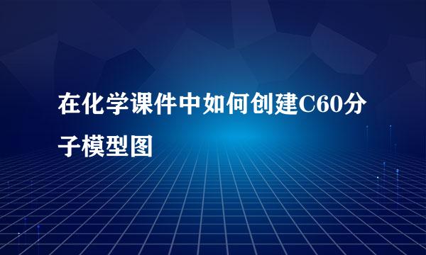 在化学课件中如何创建C60分子模型图