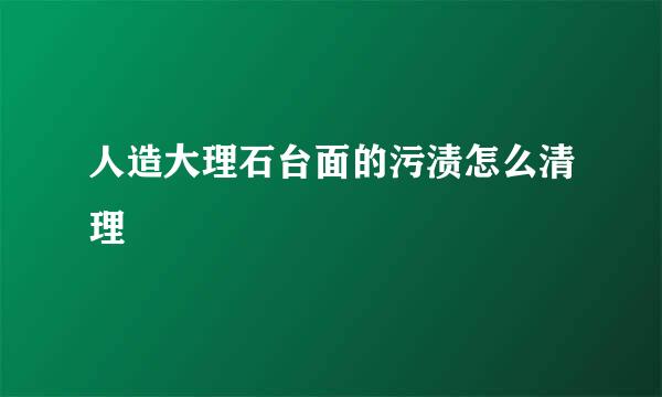 人造大理石台面的污渍怎么清理