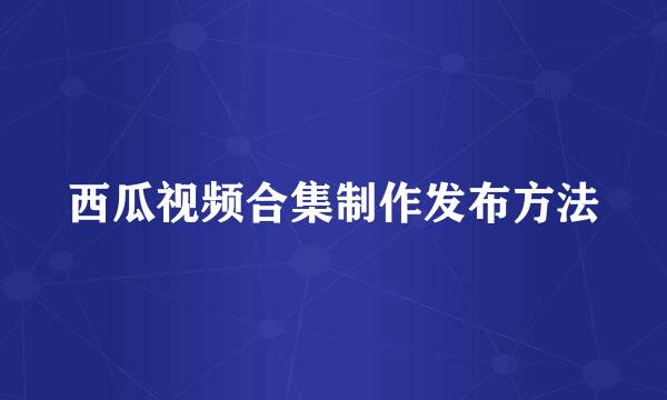 西瓜视频合集制作发布方法