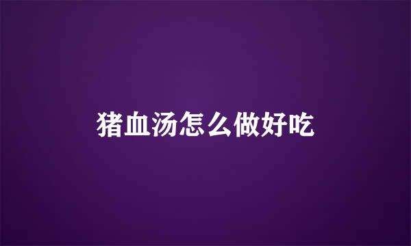 猪血汤怎么做好吃