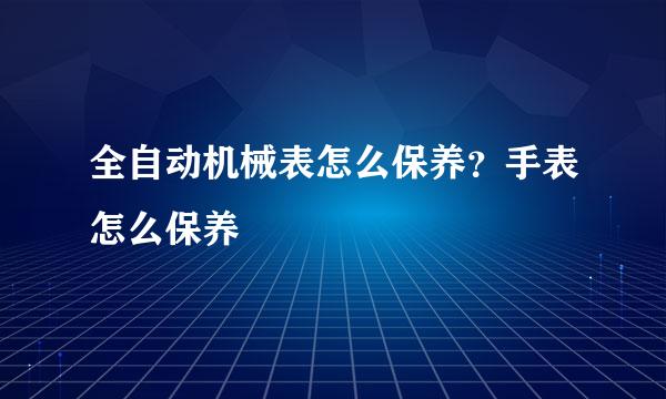 全自动机械表怎么保养？手表怎么保养